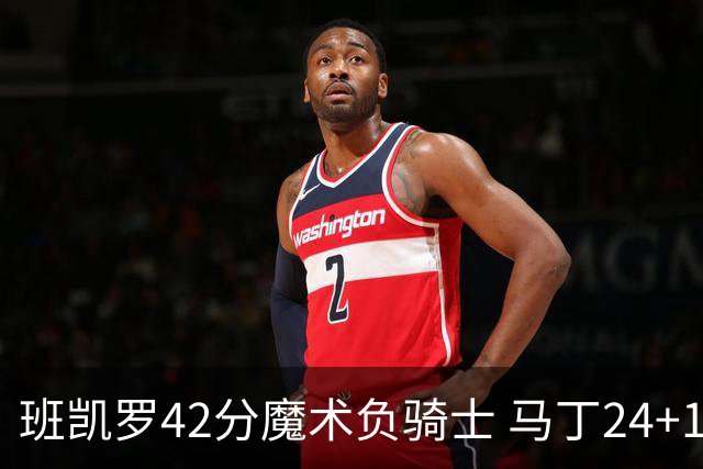 班凯罗42分魔术负骑士 马丁24+12热火力克猛龙