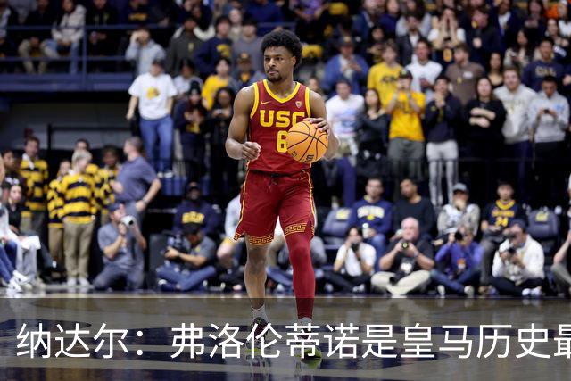 纳达尔：弗洛伦蒂诺是皇马历史最出色的主席，他的使命还没结束