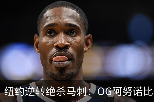 纽约逆转绝杀马刺：OG阿努诺比，纽约最伟大的一分钟？